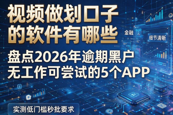 视频做划口子的软件有哪些 盘点2026年逾期黑户无工作可尝试的5个APP 实测低门槛秒批