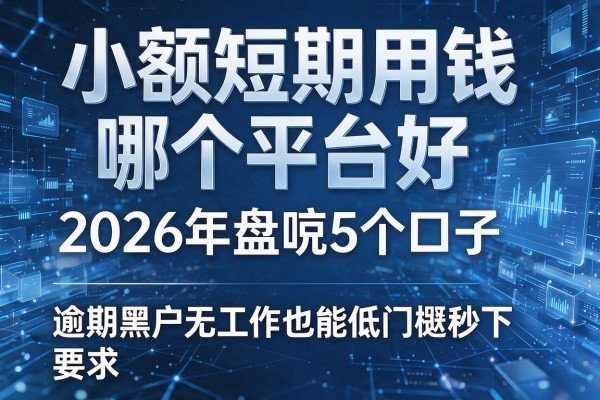小额短期用钱哪个平台好 2026年盘点5个口子 逾期黑户无工作也能低门槛秒下