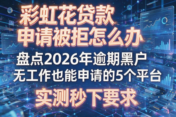 彩虹花贷款申请被拒怎么办盘点2026年逾期黑户无工作也能申请的5个平台实测秒下
