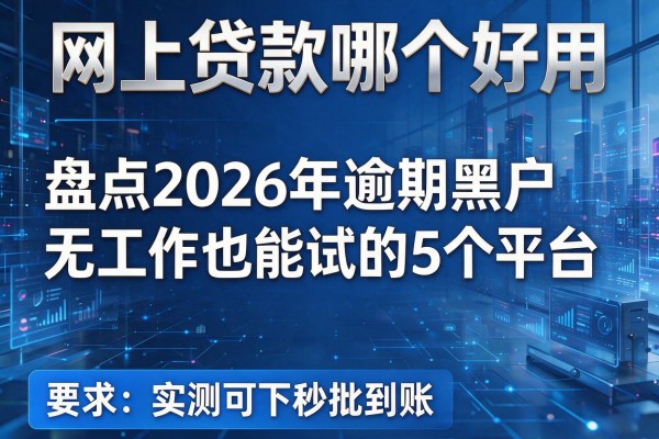 网上贷款哪个好用 盘点2026年逾期黑户无工作也能试的5个平台 实测可下秒批到账!