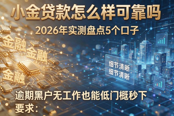 小金贷款怎么样可靠吗 2026年实测盘点5个口子 逾期黑户无工作也能低门槛秒下！