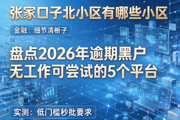 张家口子北小区有哪些小区 盘点2026年逾期黑户无工作可尝试的5个平台 实测低门槛秒批