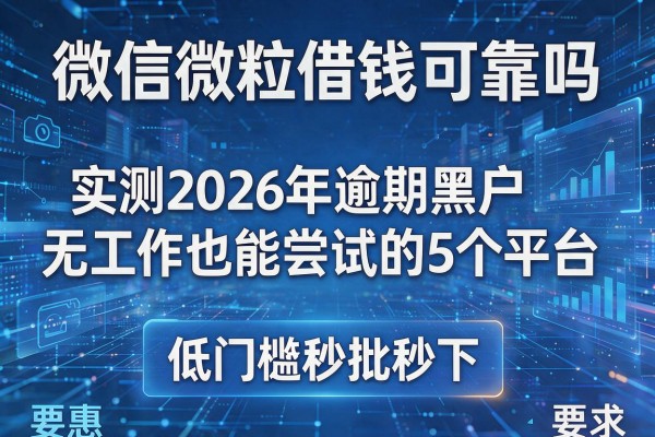微信微粒借钱可靠吗 实测2026年逾期黑户无工作也能尝试的5个平台 低门槛秒批秒下!