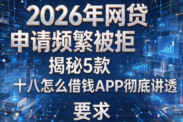 2026年网贷申请频繁被拒揭秘5款十八怎么借钱APP彻底讲透!