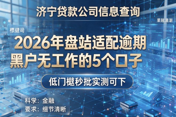 济宁贷款公司信息查询 2026年盘点适配逾期黑户无工作的5个口子 低门槛秒批实测可下！