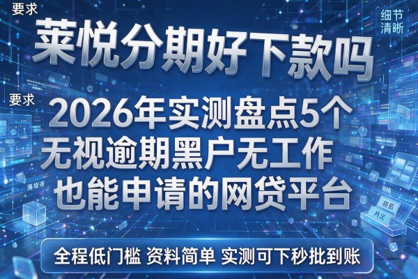 莱悦分期好下款吗 2026年实测盘点5个无视逾期黑户无工作也能申请的网贷平台 全程低门槛资料简单实测可下秒批到账!
