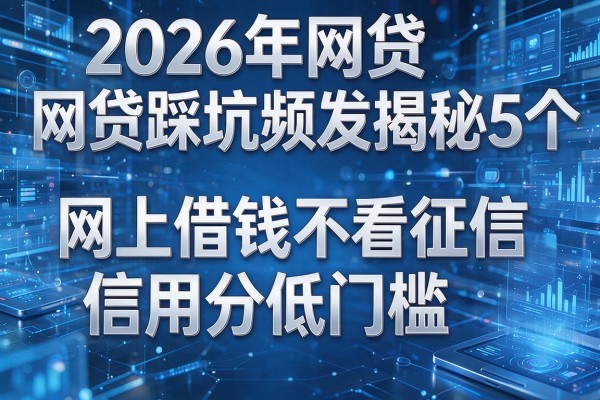2026年网贷踩坑频发揭秘5个网上借钱不看征信信用分低门槛!