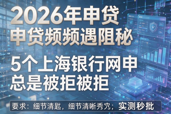 2026年申贷频频遇阻揭秘5个上海银行网申总是被拒实测秒批!