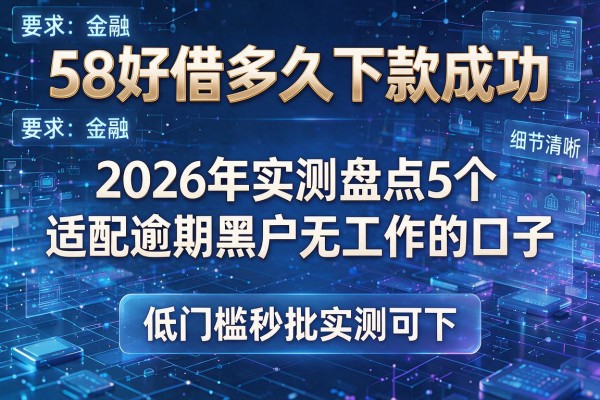58好借多久下款成功 2026年实测盘点5个适配逾期黑户无工作的口子 低门槛秒批实测可下!