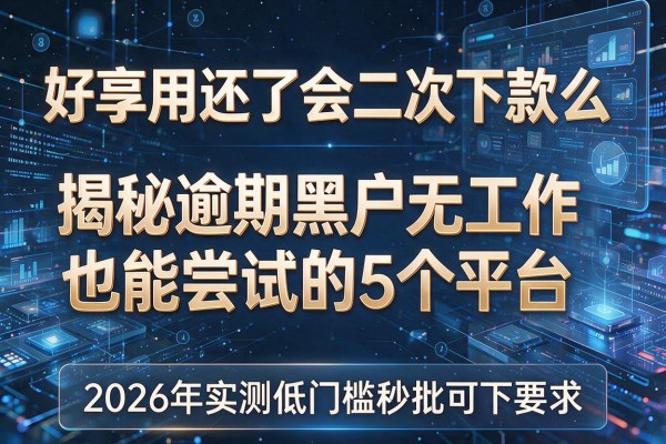 好享用还了会二次下款么 揭秘逾期黑户无工作也能尝试的5个平台 2026年实测低门槛秒批可下