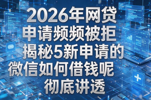 2026年网贷申请频频被拒揭秘5新申请的微信如何借钱呢彻底讲透!