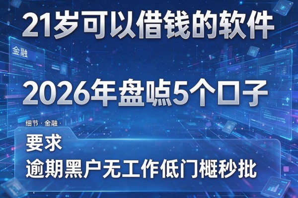 21岁可以借钱的软件 2026年盘点5个口子 逾期黑户无工作低门槛秒批