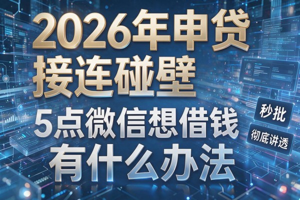 2026年申贷接连碰壁揭秘5点微信想借钱有什么办法彻底讲透秒批!