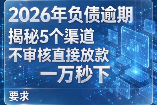 2026年负债逾期揭秘5个渠道不审核直接放款一万秒下!