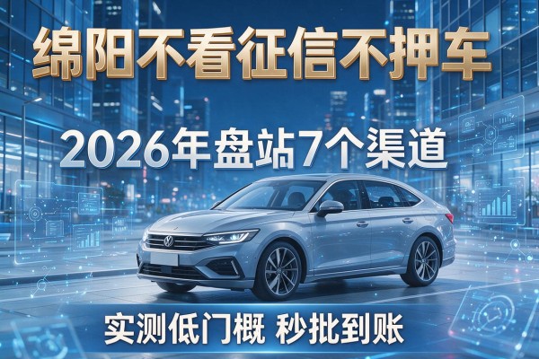 绵阳不看征信不押车 2026年盘点7个渠道 实测低门槛秒批到账!