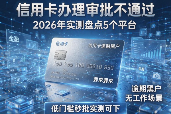 信用卡办理审批不通过 2026年实测盘点5个平台 覆盖逾期黑户无工作场景 低门槛秒批实测可下！
