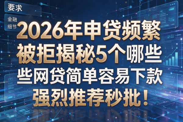 2026年申贷频繁被拒揭秘5个哪些网贷简单容易下款强烈推荐秒批!