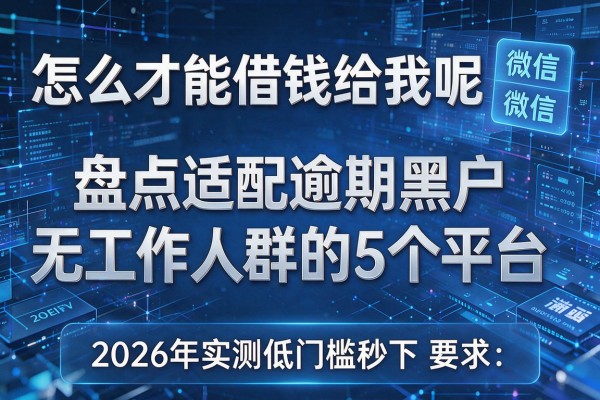 怎么才能借钱给我呢微信 盘点适配逾期黑户无工作人群的5个平台 2026年实测低门槛秒下