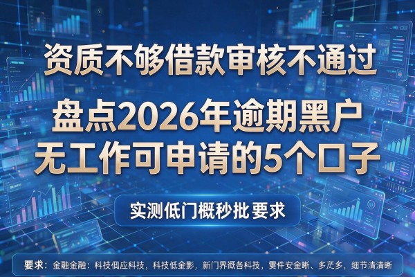 资质不够借款审核不通过 盘点2026年逾期黑户无工作可申请的5个口子 实测低门槛秒批