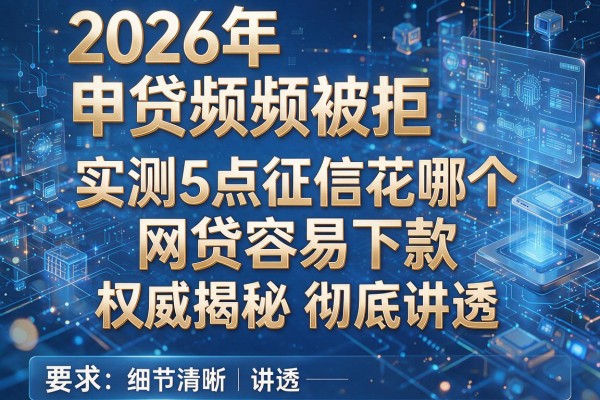 2026年申贷频频被拒实测5点征信花哪个网贷容易下款权威揭秘彻底讲透！