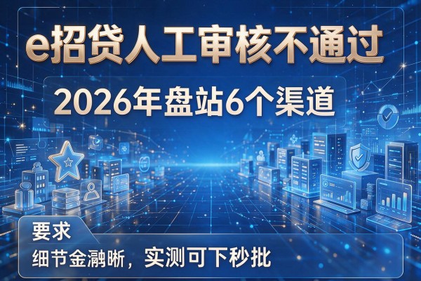 e招贷人工审核不通过 2026年盘点6个渠道 实测可下秒批!