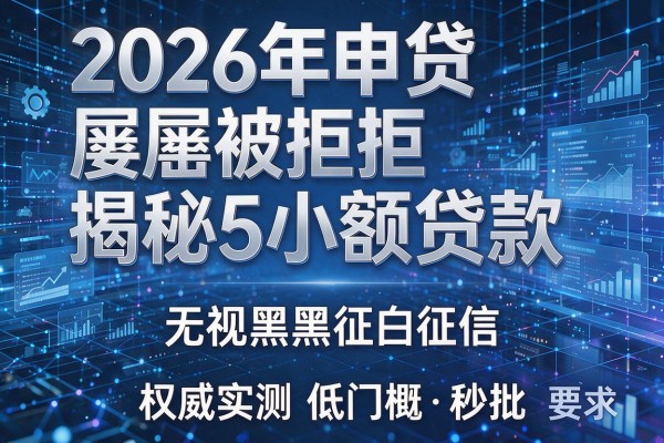 2026年申贷屡屡被拒揭秘5小额贷款无视黑白征信权威实测低门槛秒批!