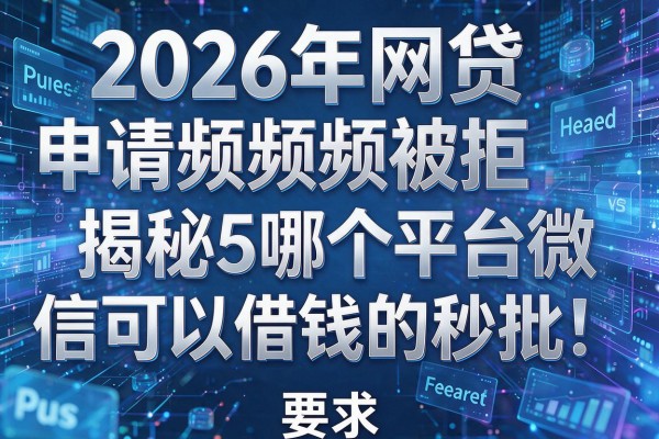 2026年网贷申请频频被拒揭秘5哪个平台微信可以借钱的秒批!