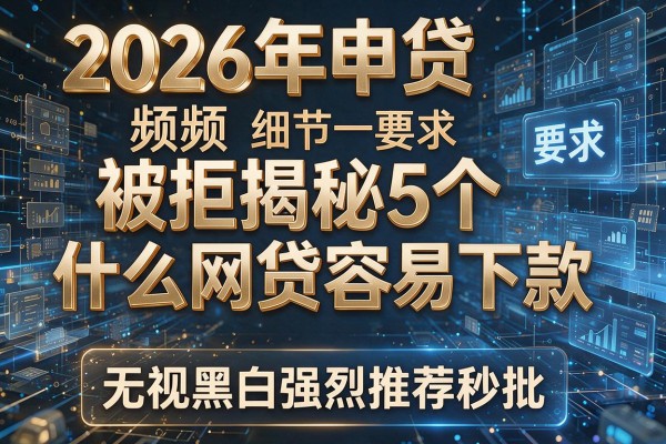 2026年申贷频频被拒揭秘5个什么网贷容易下款无视黑白强烈推荐秒批!