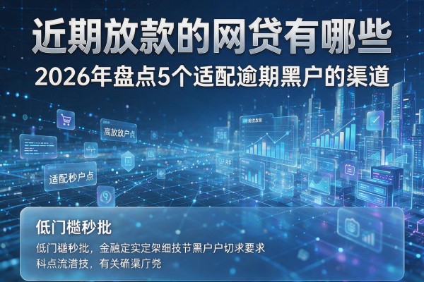 近期放款的网贷有哪些 2026年盘点5个适配逾期黑户的渠道 低门槛秒批!