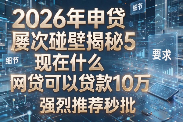 2026年申贷屡次碰壁揭秘5现在什么网贷可以贷款10万强烈推荐秒批!