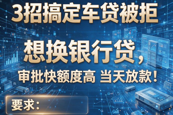 3招搞定车贷被拒想换银行贷,审批快额度高当天放款!