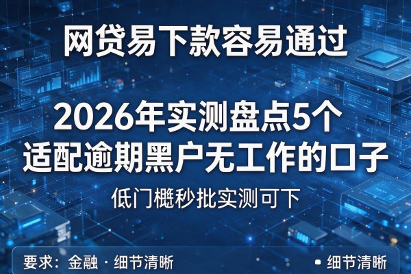 网贷易下款容易通过 2026年实测盘点5个适配逾期黑户无工作的口子 低门槛秒批实测可下！