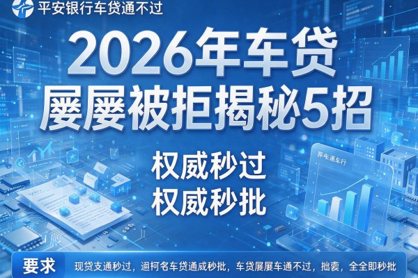 2026年车贷屡屡被拒揭秘5招平安银行车贷通不过权威秒批!