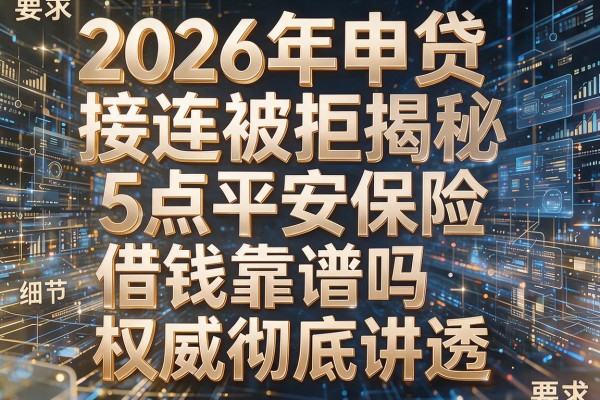 2026年申贷接连被拒揭秘5点平安保险借钱靠谱吗权威彻底讲透!