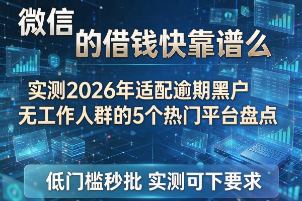 微信的借钱快靠谱么 实测2026年适配逾期黑户无工作人群的5个热门平台盘点 低门槛秒批实测可下!