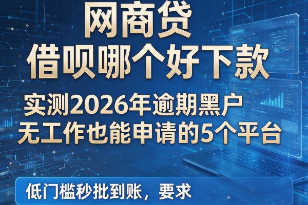 网商贷与借呗哪个好下款 实测2026年逾期黑户无工作也能申请的5个平台 低门槛秒批到账