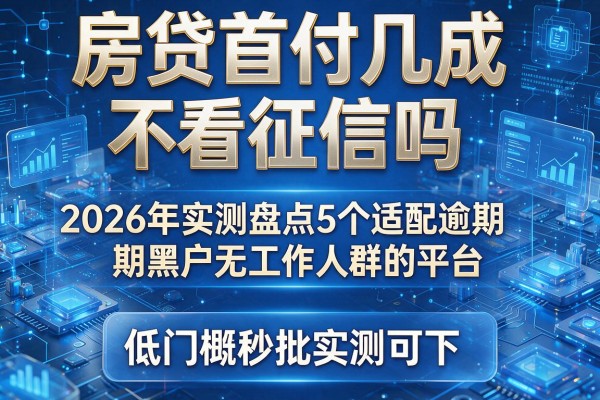 房贷首付几成不看征信吗 2026年实测盘点5个适配逾期黑户无工作人群的平台 低门槛秒批实测可下