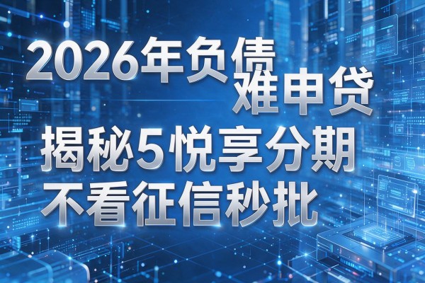 2026年负债难申贷揭秘5悦享分期不看征信秒批！