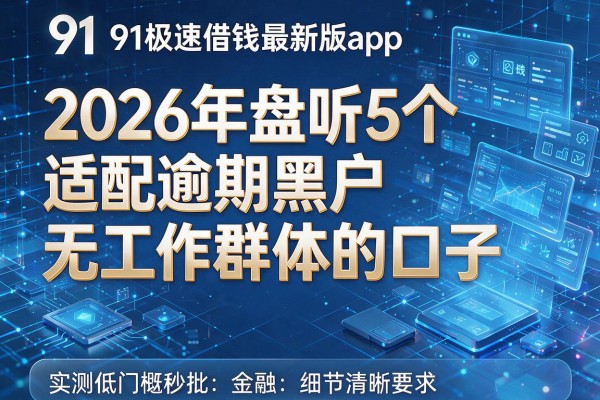 91极速借钱最新版app 2026年盘点5个适配逾期黑户无工作群体的口子 实测低门槛秒批