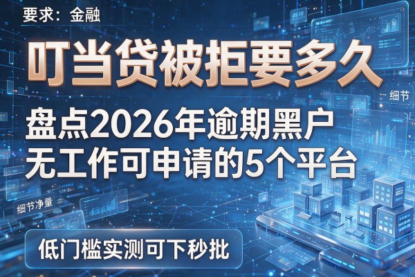 叮当贷被拒要多久 盘点2026年逾期黑户无工作可申请的5个平台 低门槛实测可下秒批!
