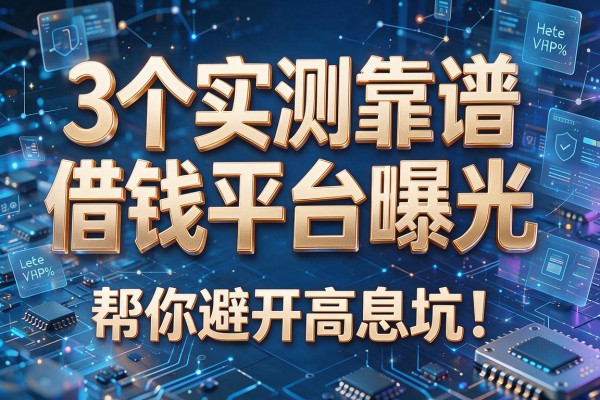 3个实测靠谱借钱平台曝光,帮你避开高息坑!借钱那个平台靠谱