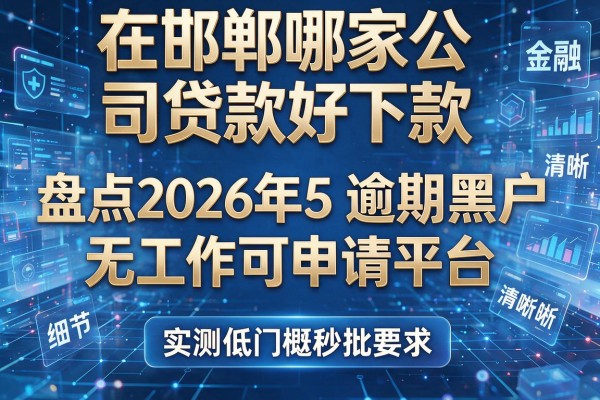在邯郸哪家公司贷款好下款 盘点2026年5个逾期黑户无工作可申请平台 实测低门槛秒批
