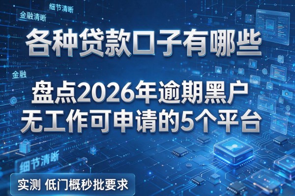 各种贷款口子有哪些 盘点2026年逾期黑户无工作可申请的5个平台 实测低门槛秒批