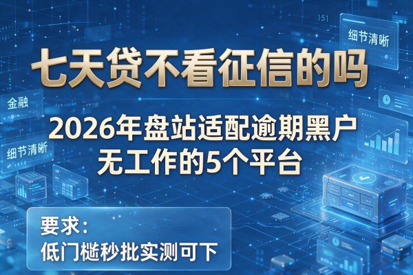 七天贷不看征信的吗 2026年盘点适配逾期黑户无工作的5个平台 低门槛秒批实测可下！