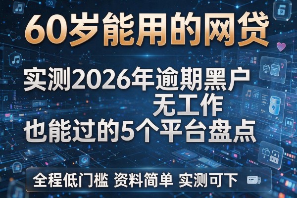 60岁能用的网贷 实测2026年逾期黑户无工作也能过的5个平台盘点 全程低门槛资料简单实测可下！