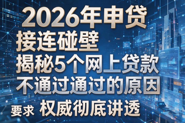 2026年申贷接连碰壁揭秘5个网上贷款不通过的原因权威彻底讲透！