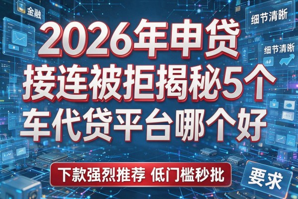 2026年申贷接连被拒揭秘5个车代贷平台哪个好下款强烈推荐低门槛秒批!