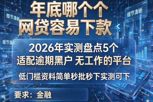 年底哪个网贷容易下款 2026年实测盘点5个适配逾期黑户无工作的平台 低门槛资料简单秒批秒下实测可下!