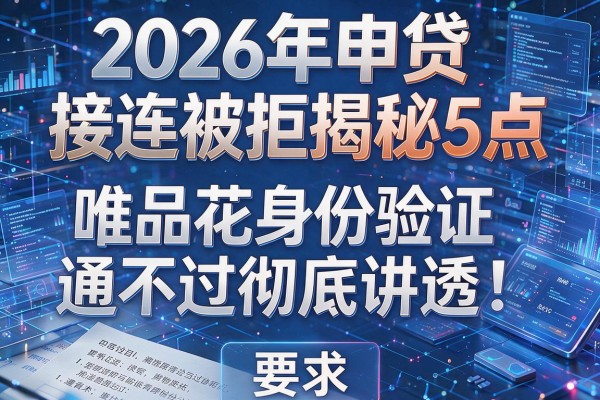 2026年申贷接连被拒揭秘5点唯品花身份验证通不过彻底讲透!