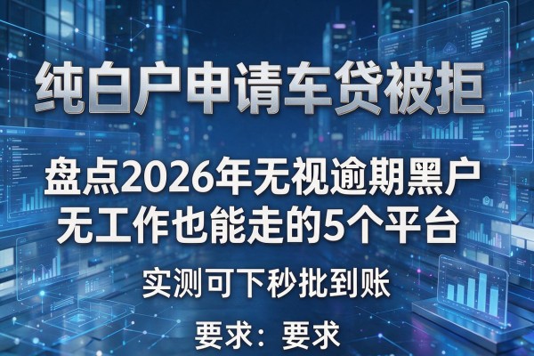 纯白户申请车贷被拒 盘点2026年无视逾期黑户无工作也能走的5个平台 实测可下秒批到账！